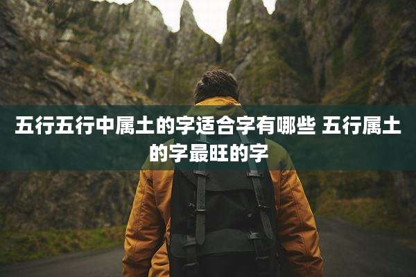 五行五行中属土的字适合字有哪些 五行属土的字最旺的字
