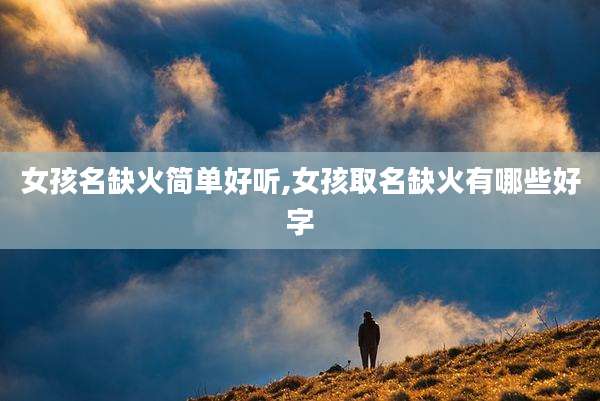 女孩名缺火简单好听,女孩取名缺火有哪些好字