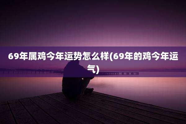 69年属鸡今年运势怎么样(69年的鸡今年运气)