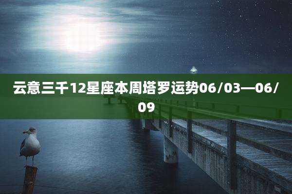 云意三千12星座本周塔罗运势06/03—06/09