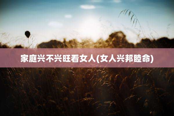 家庭兴不兴旺看女人(女人兴邦睦命)