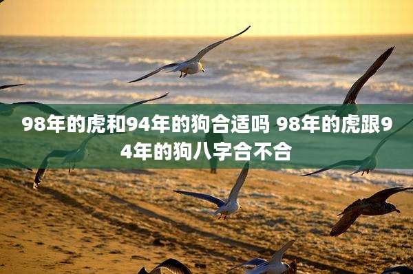 98年的虎和94年的狗合适吗 98年的虎跟94年的狗八字合不合