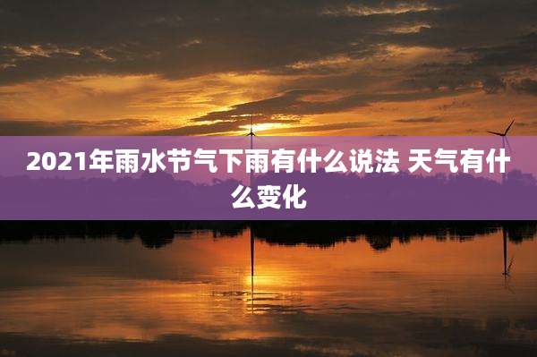 2021年雨水节气下雨有什么说法 天气有什么变化