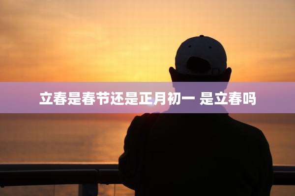 立春是春节还是正月初一 是立春吗
