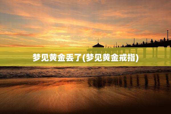 梦见黄金丢了(梦见黄金戒指)