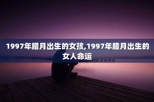 1997年腊月出生的女孩,1997年腊月出生的女人命运