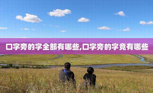 口字旁的字全部有哪些,口字旁的字竟有哪些