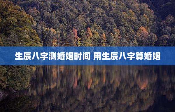 生辰八字测婚姻时间 用生辰八字算婚姻