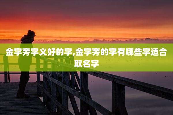 金字旁字义好的字,金字旁的字有哪些字适合取名字