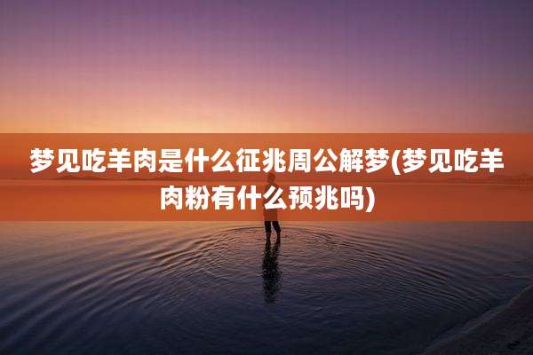 梦见吃羊肉是什么征兆周公解梦(梦见吃羊肉粉有什么预兆吗)