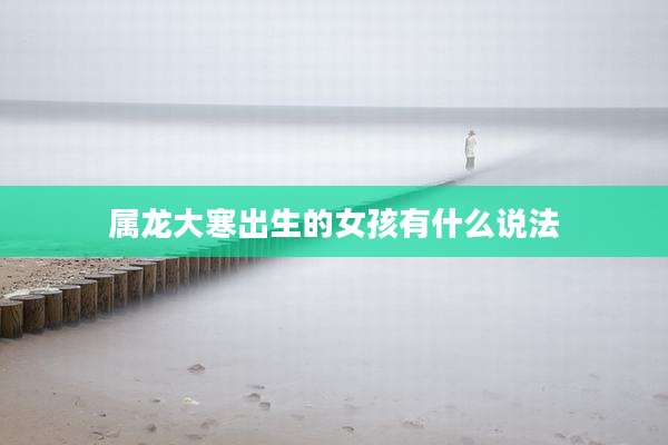属龙大寒出生的女孩有什么说法