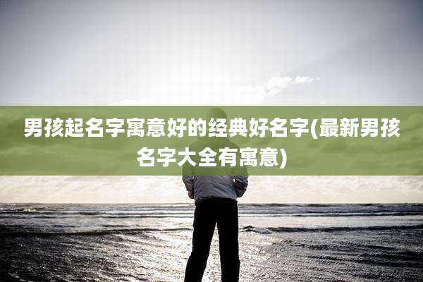 男孩起名字寓意好的经典好名字(最新男孩名字大全有寓意)