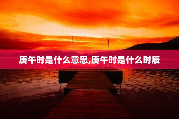 庚午时是什么意思,庚午时是什么时辰