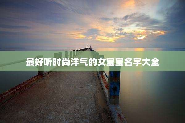 最好听时尚洋气的女宝宝名字大全