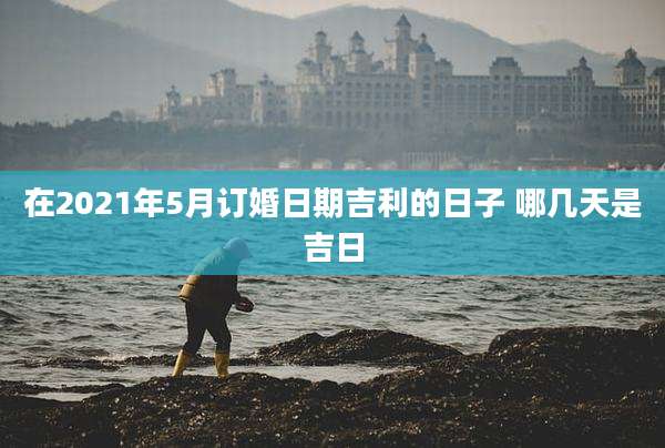 在2021年5月订婚日期吉利的日子 哪几天是吉日