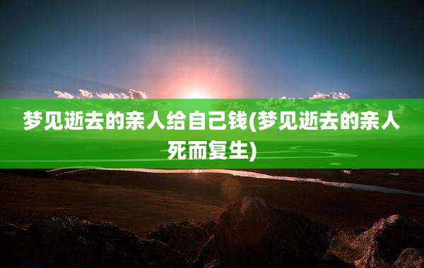 梦见逝去的亲人给自己钱(梦见逝去的亲人死而复生)