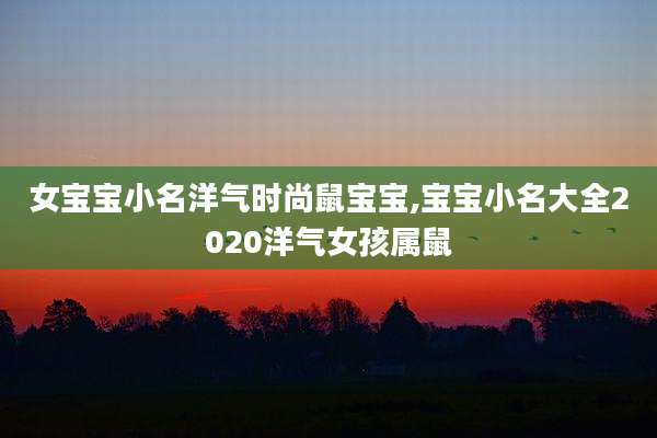 女宝宝小名洋气时尚鼠宝宝,宝宝小名大全2020洋气女孩属鼠