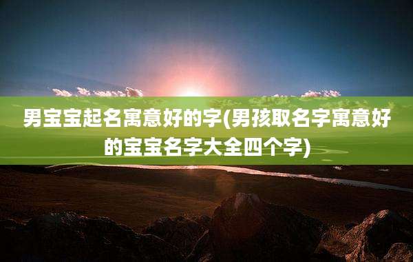 男宝宝起名寓意好的字(男孩取名字寓意好的宝宝名字大全四个字)