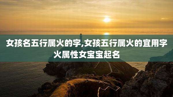 女孩名五行属火的字,女孩五行属火的宜用字火属性女宝宝起名