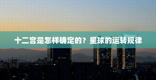 十二宫是怎样确定的?星球的运转规律