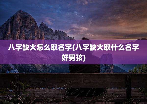 八字缺火怎么取名字(八字缺火取什么名字好男孩)