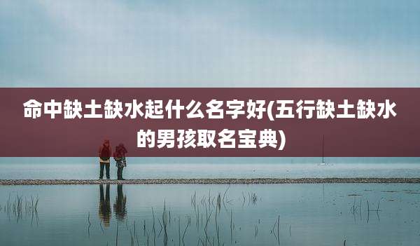 命中缺土缺水起什么名字好(五行缺土缺水的男孩取名宝典)