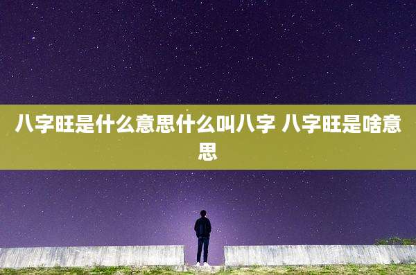 八字旺是什么意思什么叫八字 八字旺是啥意思