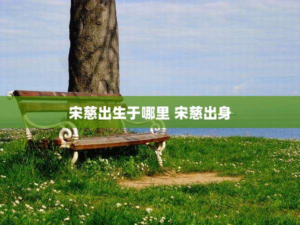 宋慈出生于哪里 宋慈出身