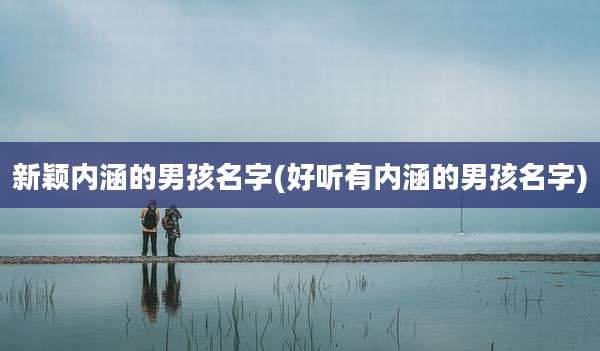 新颖内涵的男孩名字(好听有内涵的男孩名字)