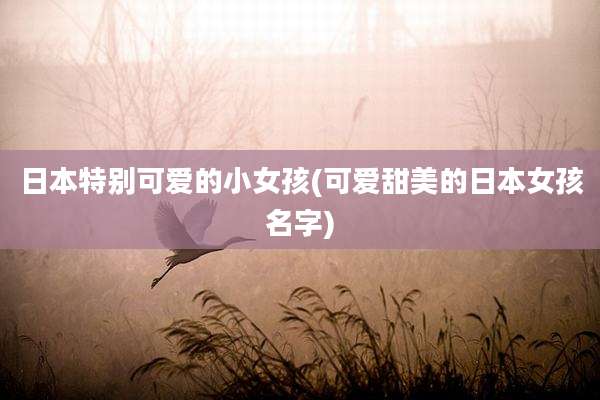 日本特别可爱的小女孩(可爱甜美的日本女孩名字)