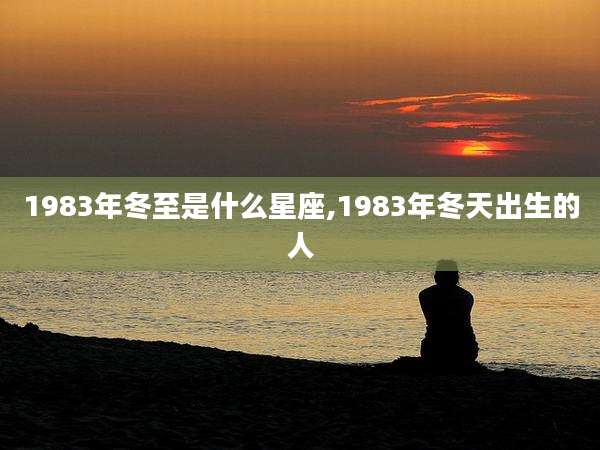 1983年冬至是什么星座,1983年冬天出生的人