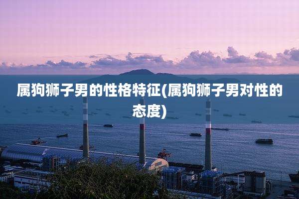 属狗狮子男的性格特征(属狗狮子男对性的态度)