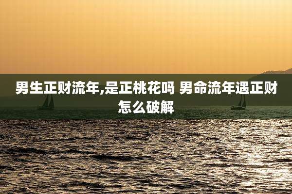 男生正财流年,是正桃花吗 男命流年遇正财怎么破解