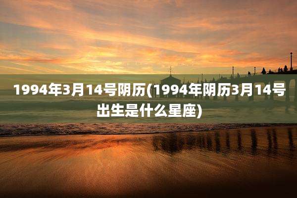 1994年3月14号阴历(1994年阴历3月14号出生是什么星座)