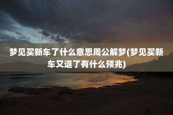 梦见买新车了什么意思周公解梦(梦见买新车又退了有什么预兆)