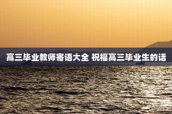 高三毕业教师寄语大全 祝福高三毕业生的话