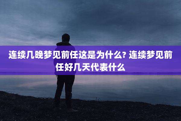 连续几晚梦见前任这是为什么? 连续梦见前任好几天代表什么