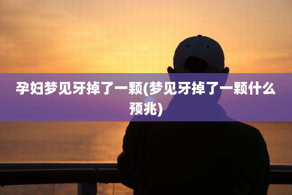 孕妇梦见牙掉了一颗(梦见牙掉了一颗什么预兆)