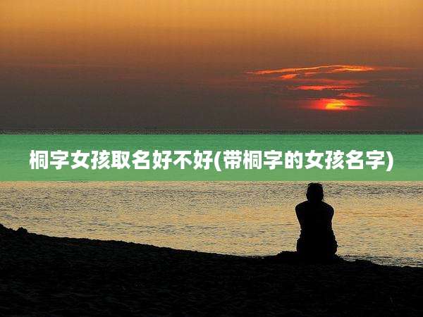 桐字女孩取名好不好(带桐字的女孩名字)