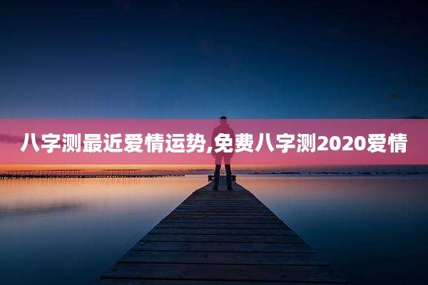 八字测最近爱情运势,免费八字测2020爱情