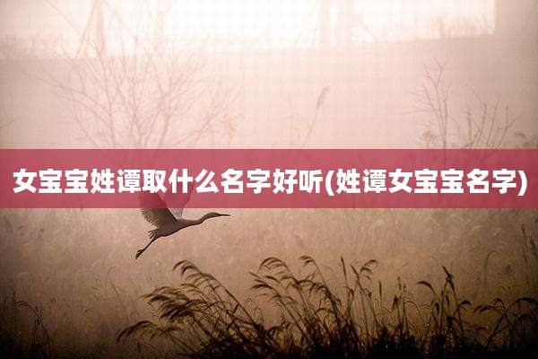 女宝宝姓谭取什么名字好听(姓谭女宝宝名字)