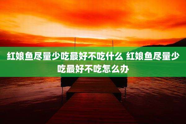 红娘鱼尽量少吃最好不吃什么 红娘鱼尽量少吃最好不吃怎么办