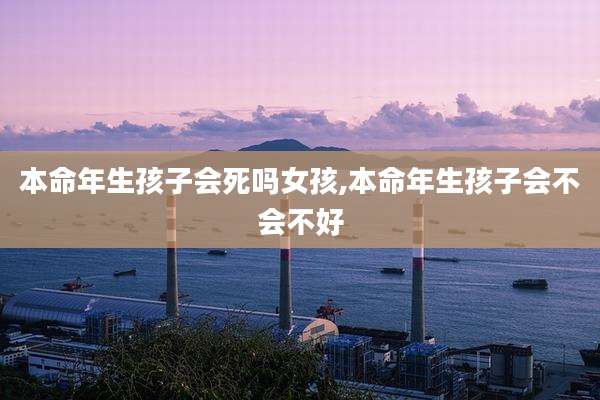 本命年生孩子会死吗女孩,本命年生孩子会不会不好