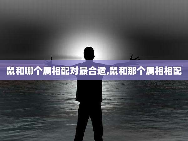 鼠和哪个属相配对最合适,鼠和那个属相相配