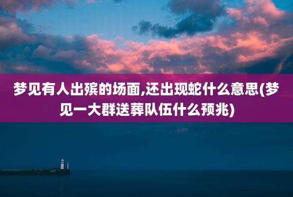 梦见有人出殡的场面,还出现蛇什么意思(梦见一大群送葬队伍什么预兆)