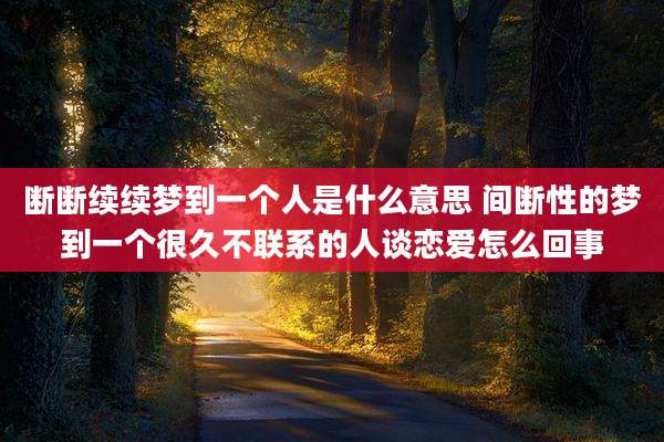 断断续续梦到一个人是什么意思 间断性的梦到一个很久不联系的人谈恋爱怎么回事