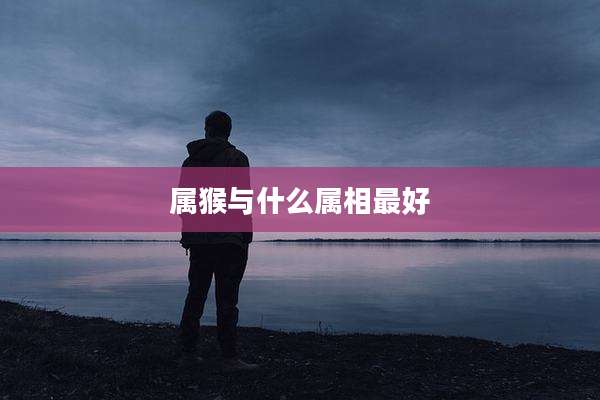 属猴与什么属相最好