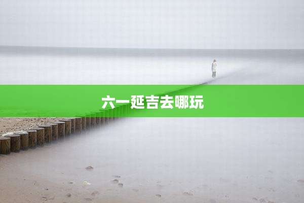 六一延吉去哪玩