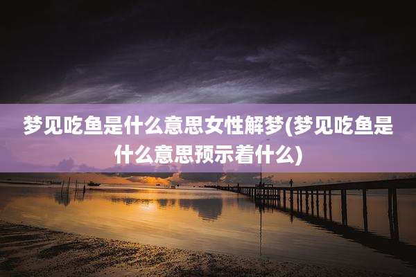 梦见吃鱼是什么意思女性解梦(梦见吃鱼是什么意思预示着什么)
