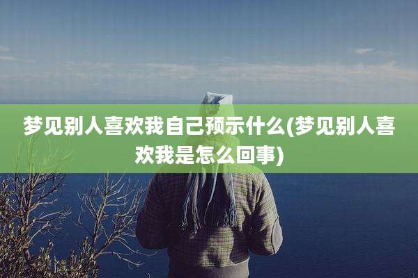 梦见别人喜欢我自己预示什么(梦见别人喜欢我是怎么回事)
